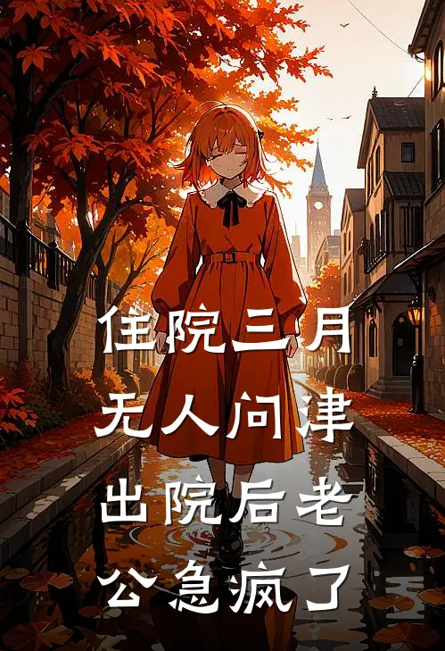 周鸿明王秀兰(住院三月无人问津，出院后老公急疯了)完整版免费在线阅读_《住院三月无人问津，出院后老公急疯了》全集在线阅读