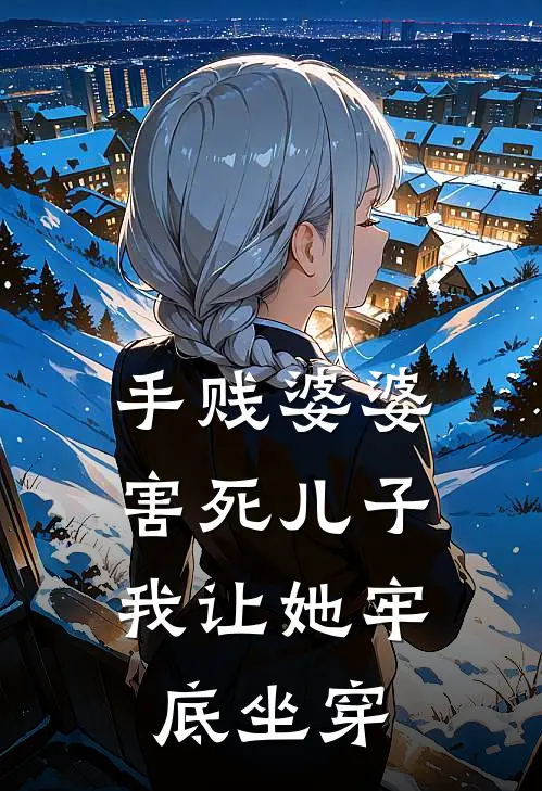 手贱婆婆害死儿子，我让她牢底坐穿我婆婆完结版小说阅读_完整版小说免费阅读手贱婆婆害死儿子，我让她牢底坐穿(我婆婆)