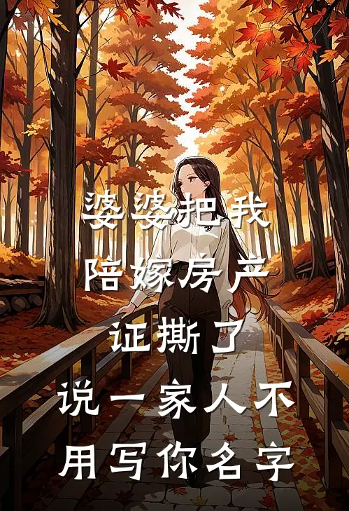 陈浩张美芬婆婆把我陪嫁房产证撕了，说“一家人不用写你名字”全本免费在线阅读_婆婆把我陪嫁房产证撕了，说“一家人不用写你名字”全本阅读