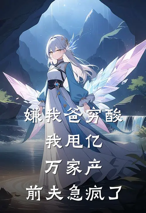 嫌我爸穷酸，我甩亿万家产，前夫急疯了