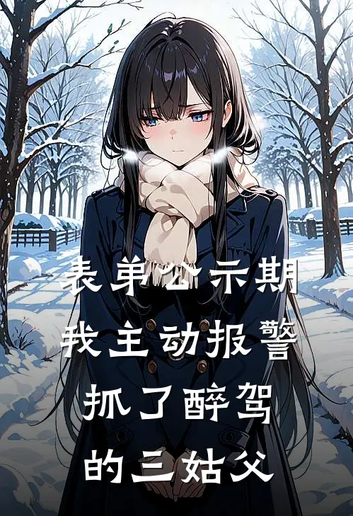 表弟公示期，我主动报警抓了醉驾的三姑父林雨三姑小说完结_免费小说全本表弟公示期，我主动报警抓了醉驾的三姑父(林雨三姑)