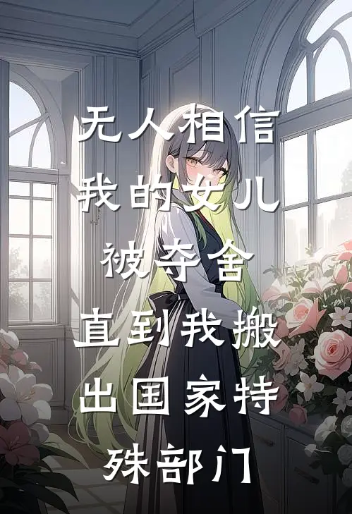 无人相信我的女儿被夺舍，直到我搬出国家特殊部门