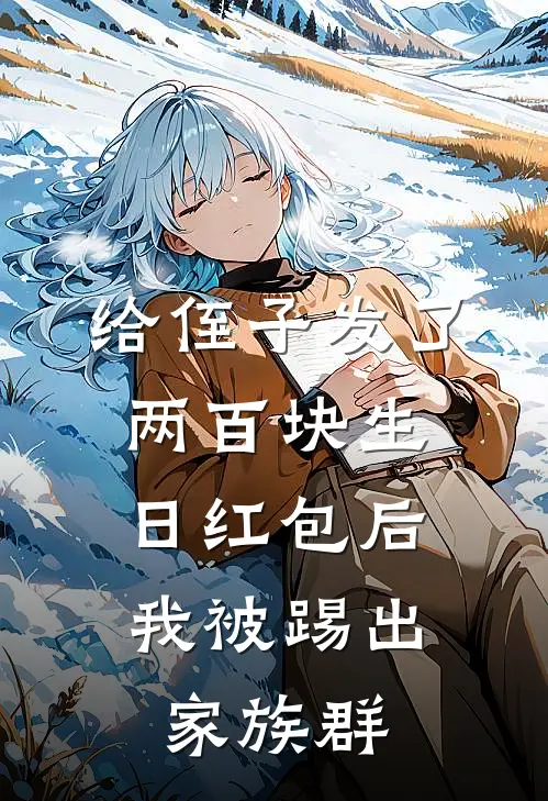 给侄子发了两百块生日红包后，我被踢出家族群大宝彤彤完结小说_完结版小说全文免费阅读给侄子发了两百块生日红包后，我被踢出家族群大宝彤彤