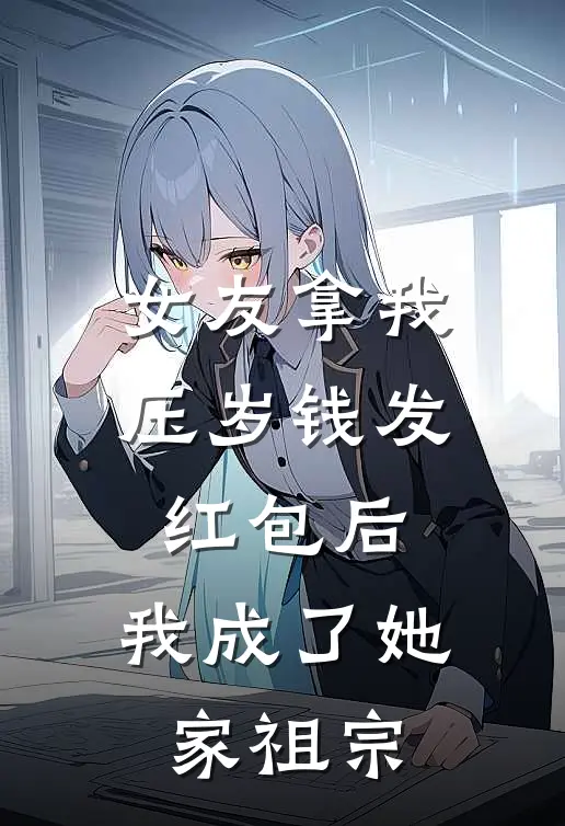 女友拿我压岁钱发红包后，我成了她家祖宗小凯女友完整版小说全文免费阅读_最新章节列表女友拿我压岁钱发红包后，我成了她家祖宗(小凯女友)