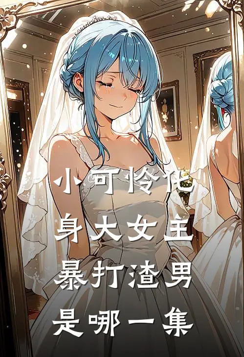 小可怜化身大女主暴打渣男是哪一集