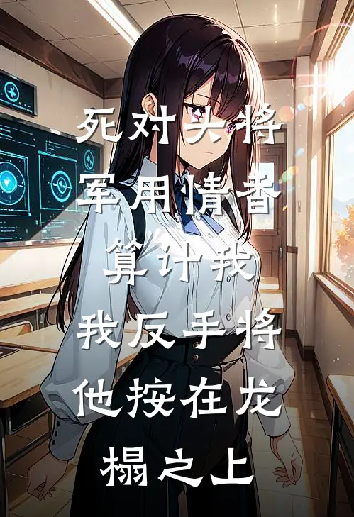 死对头将军用情香算计我，我反手将他按在龙榻之上